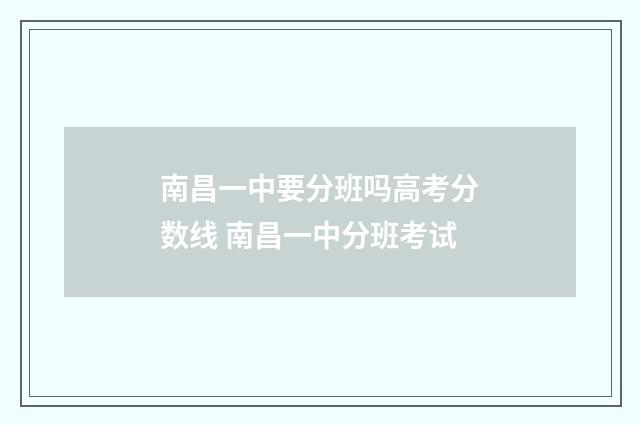 南昌一中要分班吗高考分数线 南昌一中分班考试