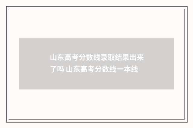 山东高考分数线录取结果出来了吗 山东高考分数线一本线