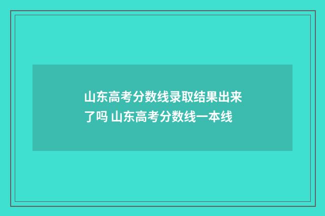 山东高考分数线录取结果出来了吗 山东高考分数线一本线