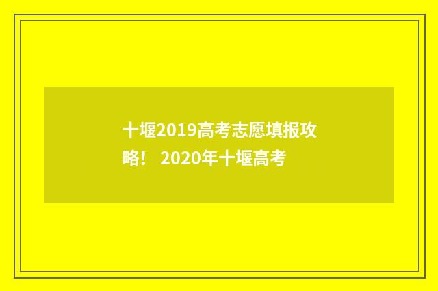 十堰2019高考志愿填报攻略！ 2020年十堰高考