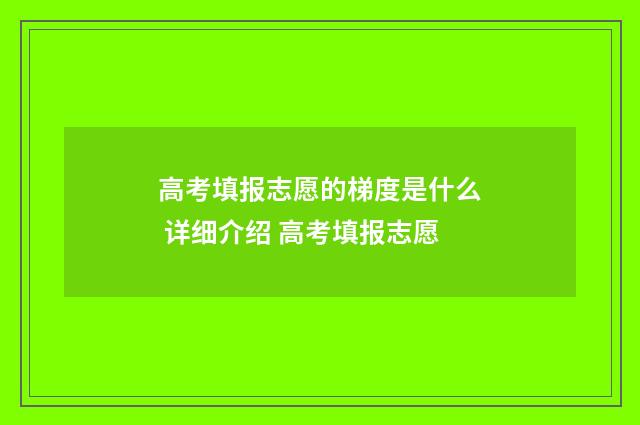 高考填报志愿的梯度是什么 详细介绍 高考填报志愿