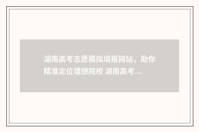 湖南高考志愿模拟填报网站，助你精准定位理想院校 湖南高考志愿模拟填报操作流程视频