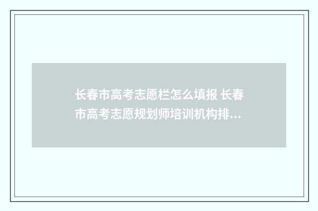 长春市高考志愿栏怎么填报 长春市高考志愿规划师培训机构排名