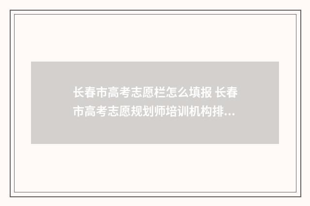 长春市高考志愿栏怎么填报 长春市高考志愿规划师培训机构排名