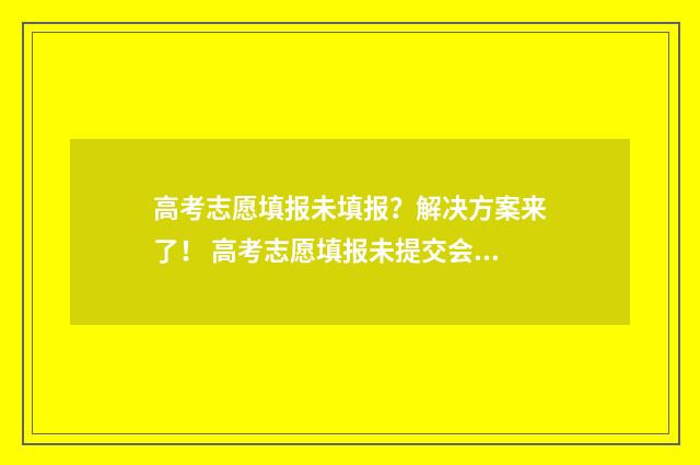 高考志愿填报未填报？解决方案来了！ 高考志愿填报未提交会怎么样