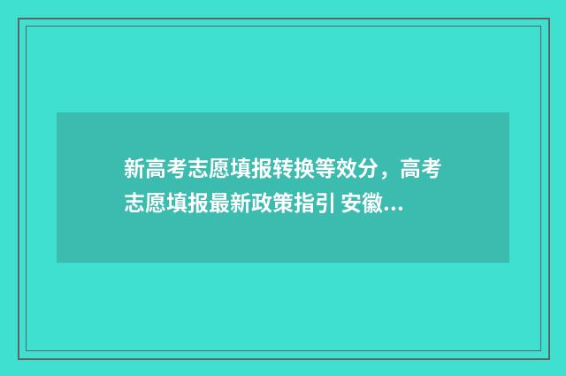 新高考志愿填报转换等效分,高考志愿填报最新政策指引 安徽新高考志愿填报