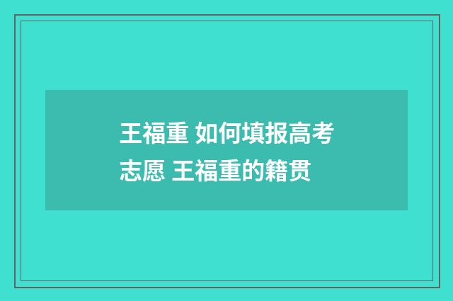 王福重 如何填报高考志愿 王福重的籍贯
