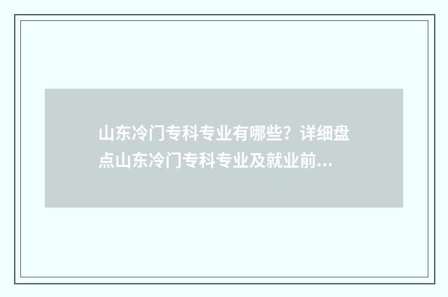 山东冷门专科专业有哪些？详细盘点山东冷门专科专业及就业前景 山东冷门专科专业排行榜