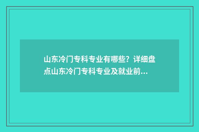 山东冷门专科专业有哪些？详细盘点山东冷门专科专业及就业前景 山东冷门专科专业排行榜