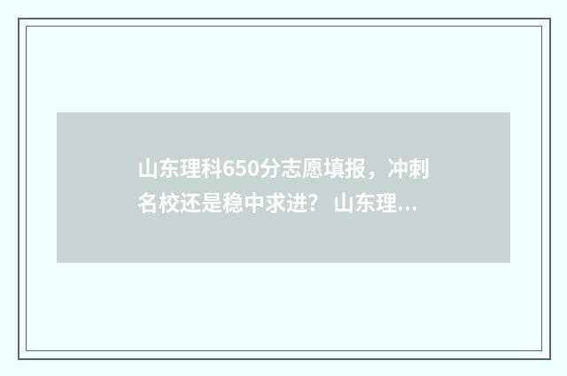 山东理科650分志愿填报，冲刺名校还是稳中求进？ 山东理科620