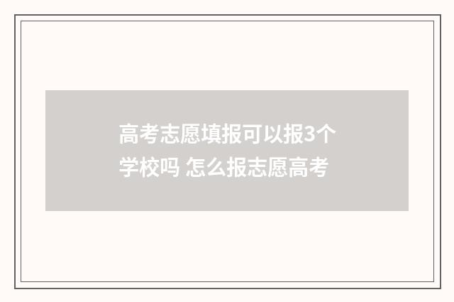 高考志愿填报可以报3个学校吗 怎么报志愿高考