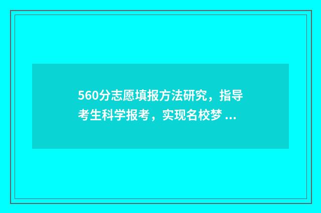 560分志愿填报方法研究，指导考生科学报考，实现名校梦 2020年高考分数560分能报的学校