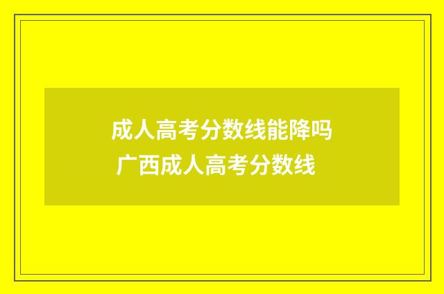 成人高考分数线能降吗 广西成人高考分数线