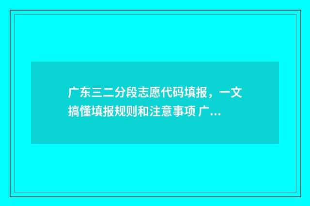 广东三二分段志愿代码填报,一文搞懂填报规则和注意事项 广东三二分段考什么