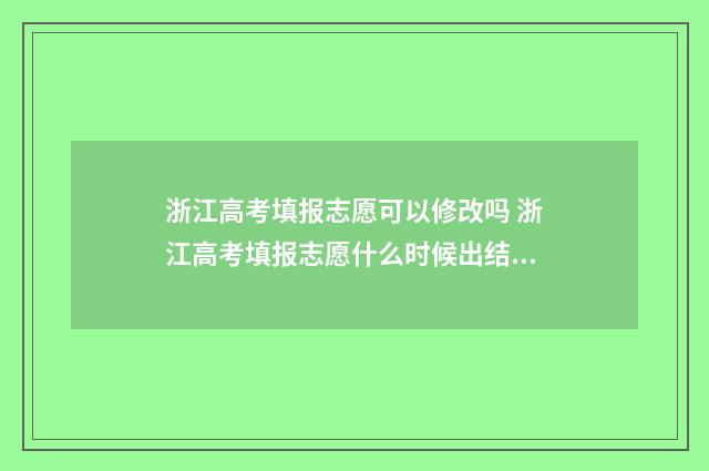 浙江高考填报志愿可以修改吗 浙江高考填报志愿什么时候出结果
