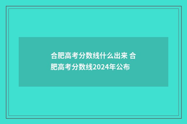 合肥高考分数线什么出来 合肥高考分数线2024年公布