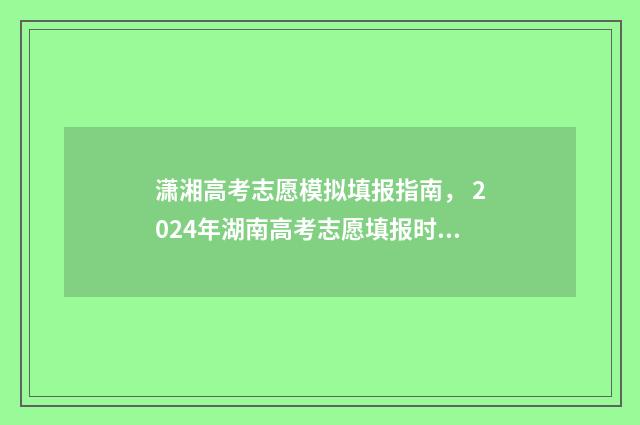 潇湘高考志愿模拟填报指南， 2024年湖南高考志愿填报时间及入口 潇湘高考模拟志愿