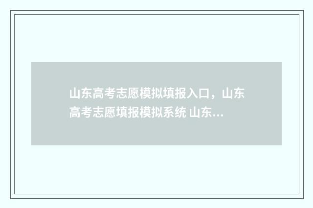 山东高考志愿模拟填报入口，山东高考志愿填报模拟系统 山东高考志愿模式是什么