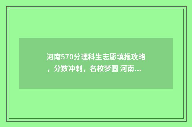 河南570分理科生志愿填报攻略，分数冲刺，名校梦圆 河南570分理科生可以报哪些大学专业