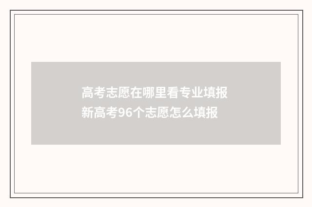 高考志愿在哪里看专业填报 新高考96个志愿怎么填报