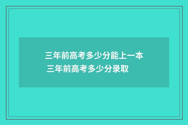 三年前高考多少分能上一本 三年前高考多少分录取