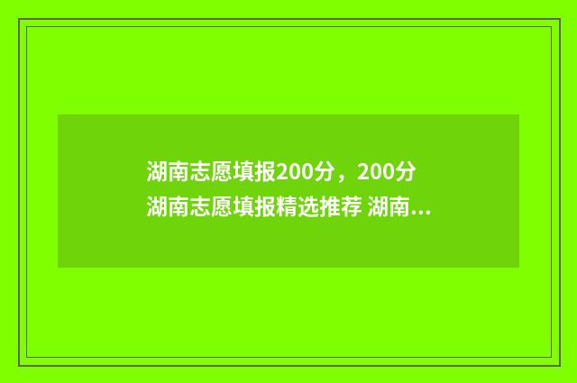 湖南志愿填报200分，200分湖南志愿填报精选推荐 湖南志愿填报时间征集志愿
