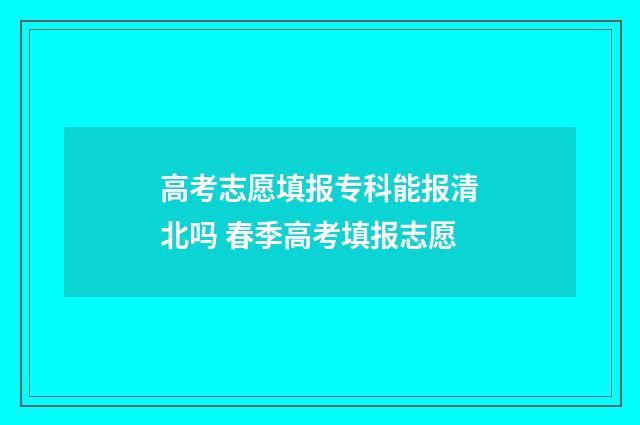 高考志愿填报专科能报清北吗 春季高考填报志愿