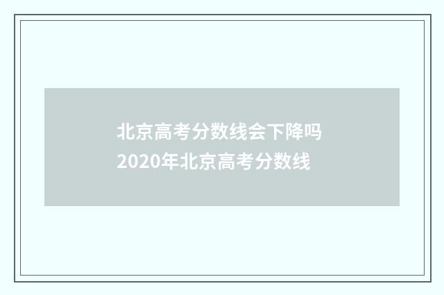 北京高考分数线会下降吗 2020年北京高考分数线