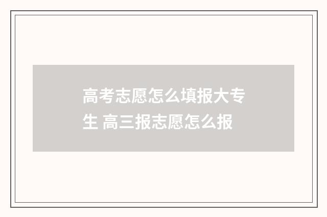 高考志愿怎么填报大专生 高三报志愿怎么报