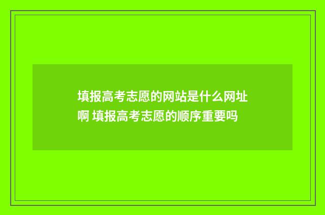 填报高考志愿的网站是什么网址啊 填报高考志愿的顺序重要吗