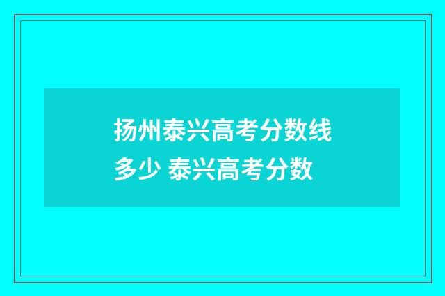 扬州泰兴高考分数线多少 泰兴高考分数