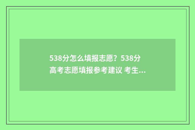 538分怎么填报志愿？538分高考志愿填报参考建议 考生538分可以报哪个学校