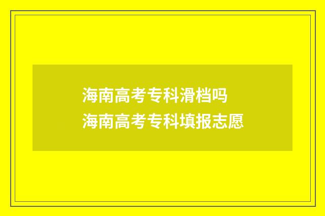 海南高考专科滑档吗 海南高考专科填报志愿