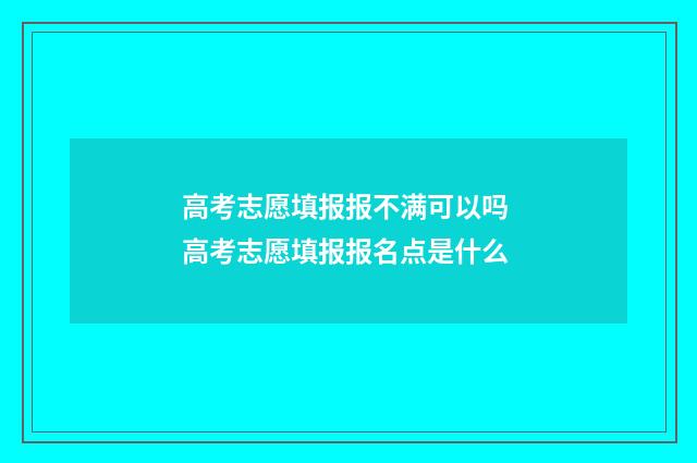 高考志愿填报报不满可以吗 高考志愿填报报名点是什么