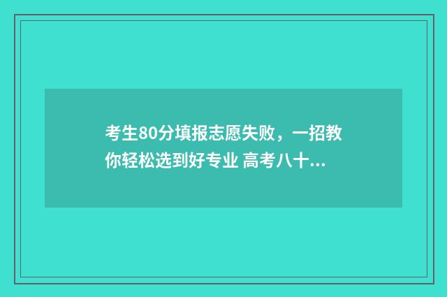 考生80分填报志愿失败，一招教你轻松选到好专业 高考八十个志愿要填满吗