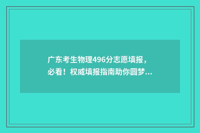 广东考生物理496分志愿填报，必看！权威填报指南助你圆梦名校 广东考生物理类592能报考哪些大学
