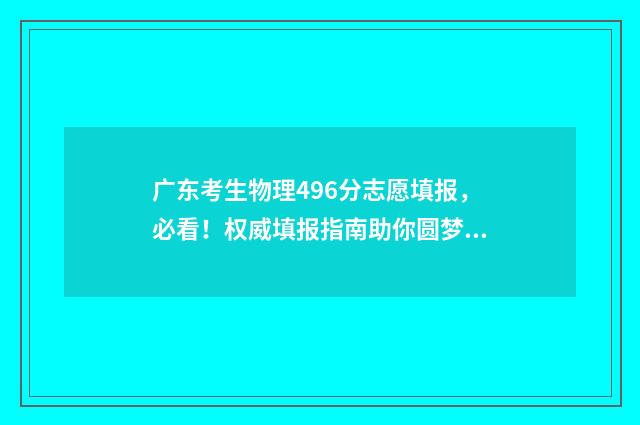 广东考生物理496分志愿填报，必看！权威填报指南助你圆梦名校 广东考生物理类592能报考哪些大学