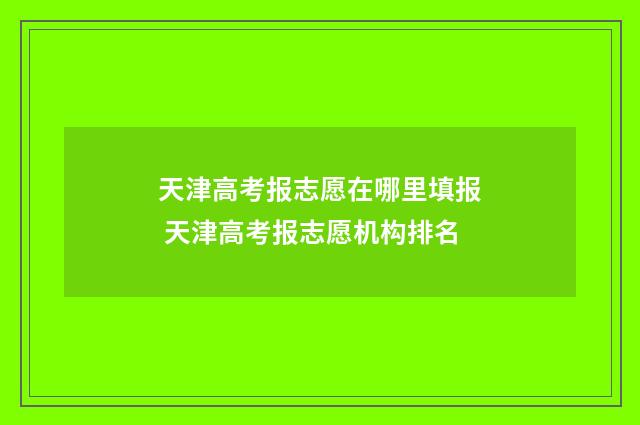 天津高考报志愿在哪里填报 天津高考报志愿机构排名