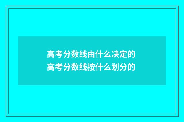 高考分数线由什么决定的 高考分数线按什么划分的