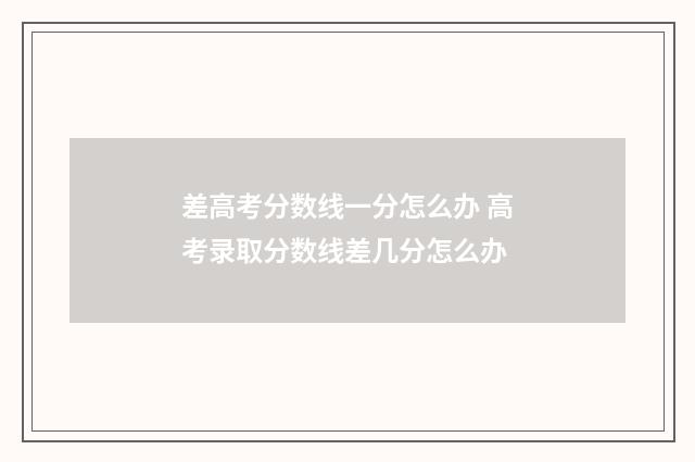 差高考分数线一分怎么办 高考录取分数线差几分怎么办