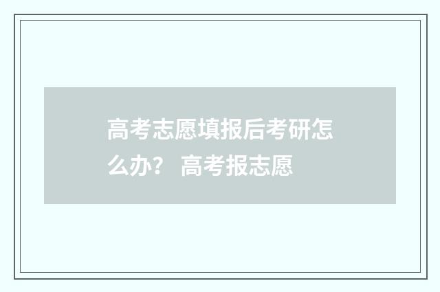 高考志愿填报后考研怎么办？ 高考报志愿