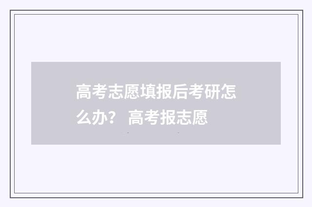 高考志愿填报后考研怎么办？ 高考报志愿
