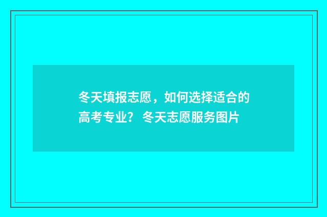 冬天填报志愿，如何选择适合的高考专业？ 冬天志愿服务图片