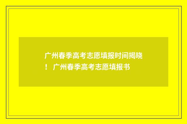 广州春季高考志愿填报时间揭晓！ 广州春季高考志愿填报书