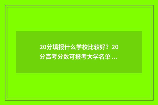 20分填报什么学校比较好?20分高考分数可报考大学名单 20分填报什么学校比较好