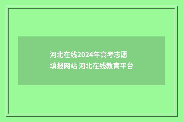 河北在线2024年高考志愿填报网站 河北在线教育平台