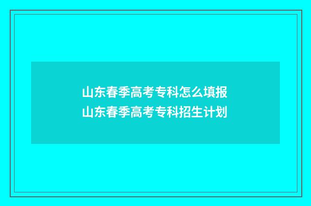 山东春季高考专科怎么填报 山东春季高考专科招生计划