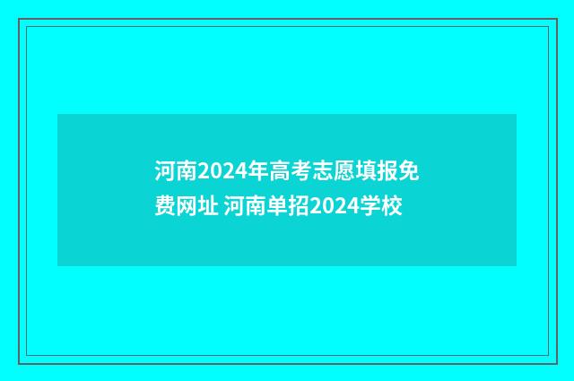 河南2024年高考志愿填报免费网址 河南单招2024学校