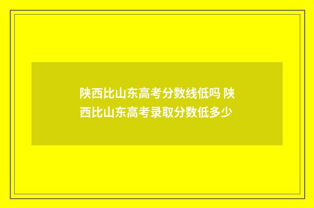 陕西比山东高考分数线低吗 陕西比山东高考录取分数低多少