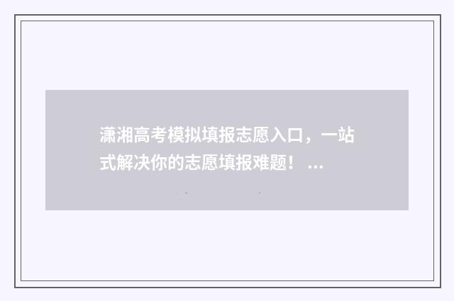 潇湘高考模拟填报志愿入口，一站式解决你的志愿填报难题！ 潇湘高考模拟填报